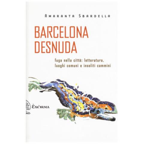 Amaranta Sbardella - Barcelona Desnuda. Fuga Nella Città: Letteratura, Luoghi Comuni E Insoliti Cammini - Foto 1