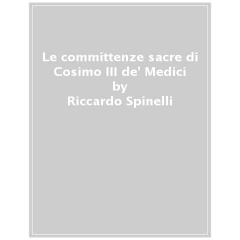 Riccardo Spinelli - Le Committenze Sacre Di Cosimo Iii De' Medici. Episodi Poco Noti O Sconosciuti (1677-1723)  - Foto 1