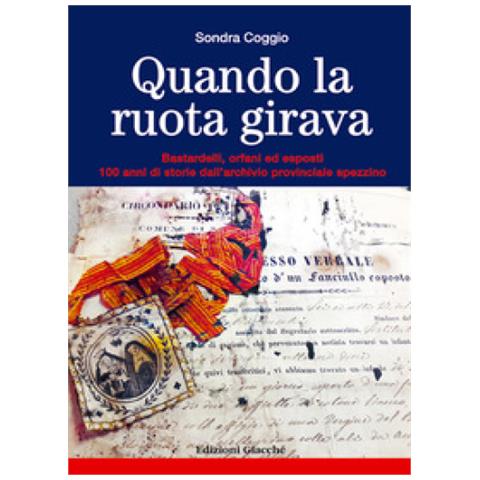 Sondra Coggio - Quando La Ruota Girava. Bastardelli, Orfani Ed Esposti. 100 Anni Di Storie Dall'archivio Provinciale Spezzino - Foto 1