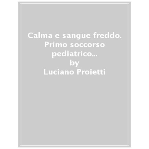 Luciano Proietti - Calma E Sangue Freddo. Primo Soccorso Pediatrico E Prevenzione Degli Incidenti Dei Bambini - Foto 1