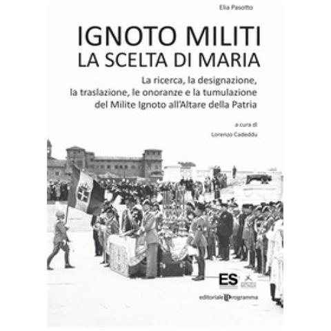 Elia Pasotto - Ignoto Militi. La Scelta Di Maria. La Ricerca, La Designazione, La Traslazione, Le Onoranze E La Tumulazione Del Milite Ignoto All'altare Della Patria - Foto 1