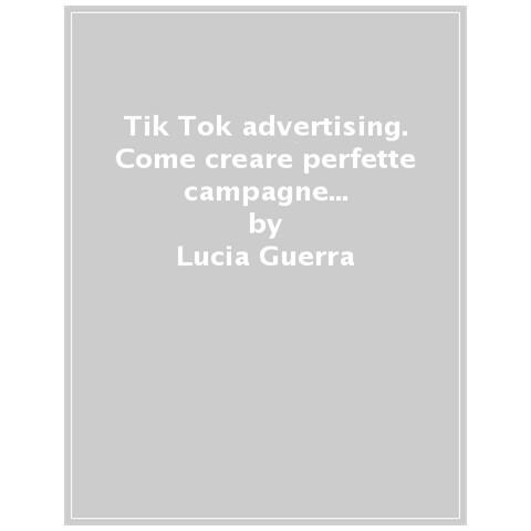 Lucia Guerra - Tik Tok Advertising. Come Creare Perfette Campagne Ads Con L'app Del Momento - Foto 1