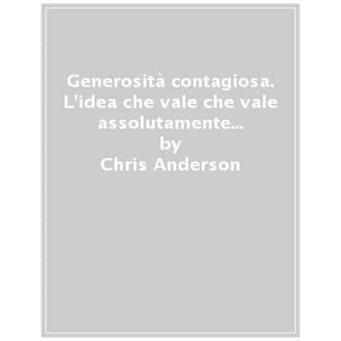 Chris Anderson - Generosità Contagiosa. L'idea Che Vale Che Vale Assolutamente La Pena Diffondere - Foto 1