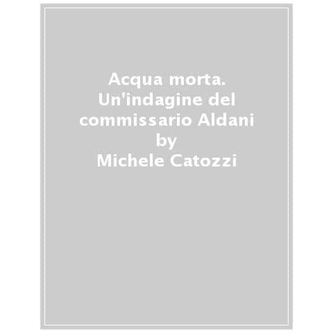 Michele Catozzi - Acqua Morta. Un'indagine Del Commissario Aldani - Foto 1
