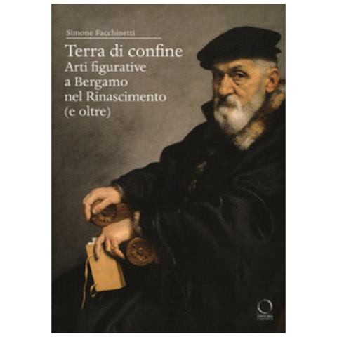 Simone Facchinetti - Terra Di Confine. Arti Figurative A Bergamo Nel Rinascimento (e Oltre)  - Foto 1