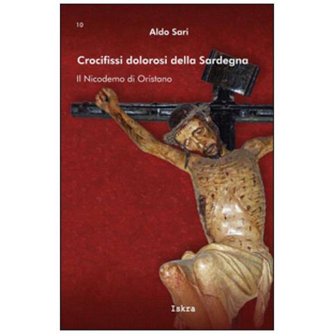 Aldo Sari - Crocifissi dolorosi della Sardegna. Il Nicodemo di Oristano. Ediz. illustrata - Foto 1