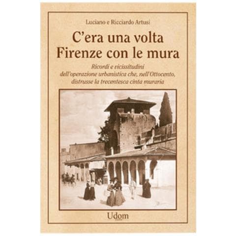 Luciano Artusi - C'era una volta Firenze con le mura. Ricordi e vicissitudini dell’operazione urbanistica che, nell’Ottocento, distrusse la trecentesca cinta muraria. Nuova ediz. - Foto 1