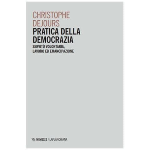 Christophe Dejours - Pratica Della Democrazia. Servitù Volontaria, Lavoro Ed Emancipazione - Foto 1