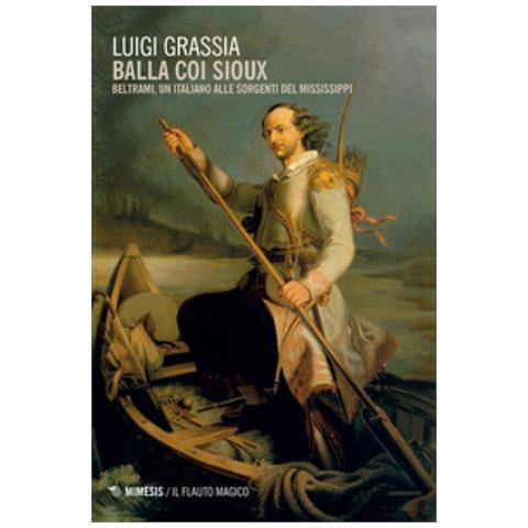 Luigi Grassia - Balla Coi Sioux. Beltrami, Un Italiano Alle Sorgenti Del Mississippi - Foto 1