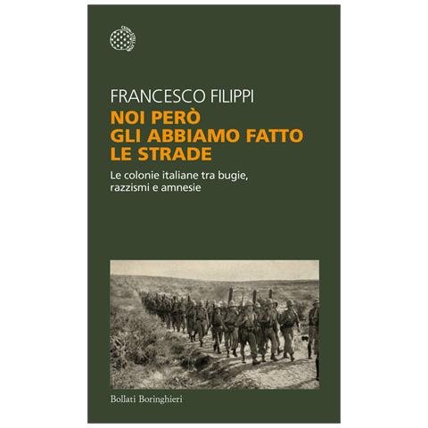 Francesco Filippi - Noi Però Gli Abbiamo Fatto Le Strade. Le Colonie Italiane Tra Bugie, Razzismi E Amnesie - Foto 2