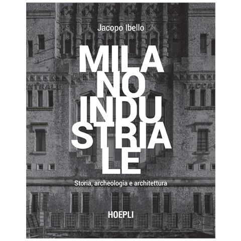 Jacopo Ibello - Milano industriale. Storia, archeologia e architettura - Foto 1