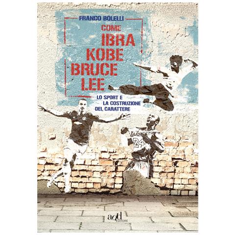 Franco Bolelli - Come Ibra, Kobe, Bruce Lee. Lo sport e la costruzione del carattere - Foto 1