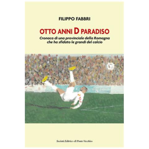 Filippo Fabbri - Otto Anni D Paradiso. Cronaca Di Una Provinciale Della Romagna Che Ha Sfidato Le Grandi Del Calcio - Foto 1