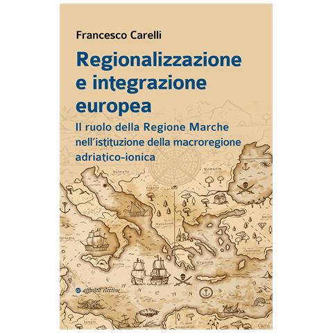 Francesco Carelli - Regionalizzazione e integrazione europea. Il ruolo della Regione Marche nell’istituzione della macroregione adriatico-ionica - Foto 1