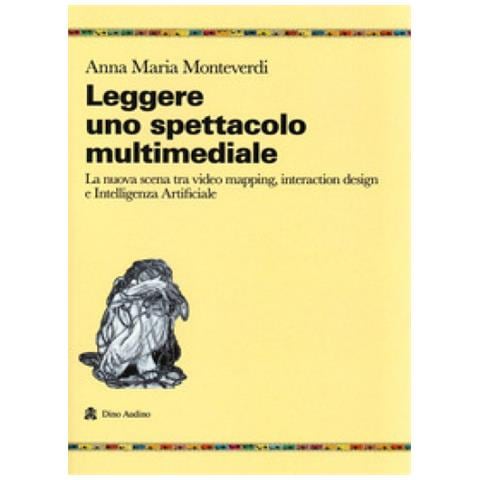 Anna Maria Monteverdi - Leggere Uno Spettacolo Multimediale. La Nuova Scena Tra Video Mapping, Interaction Design E Intelligenza Artificiale - Foto 1