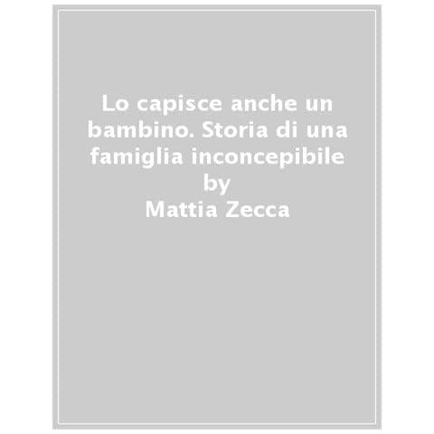 Mattia Zecca - Lo Capisce Anche Un Bambino. Storia Di Una Famiglia Inconcepibile - Foto 1