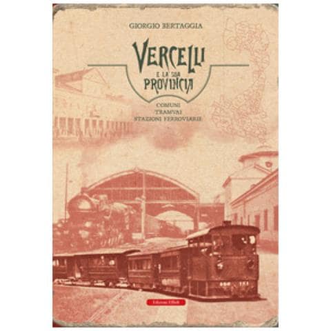 Giorgio Bertaggia - Vercelli E La Sua Provincia. Comuni, Tramvai, Stazioni Ferroviarie - Foto 1