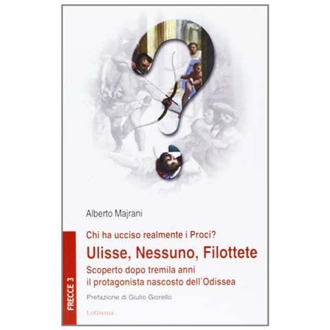 Alberto Majrani - Chi ha ucciso realmente i Proci? Ulisse, Nessuno, Filottete. Scoperto dopo tremila anni il protagonista nascosto dell'Odissea - Foto 1