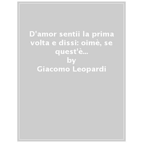Giacomo Leopardi - D'amor Sentii La Prima Volta E Dissi: Oimè, Se Quest'è Amor, Com'ei Travaglia! - Foto 1