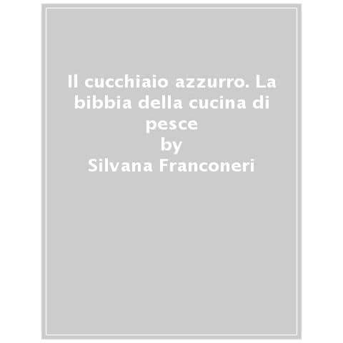 Silvana Franconeri - Il Cucchiaio Azzurro. La Bibbia Della Cucina Di Pesce. Nuova Ediz. - Foto 1