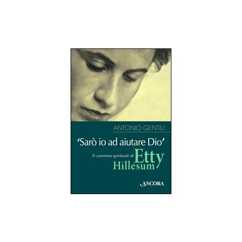 Antonio Gentili - «Sarò io ad aiutare Dio». Il cammino spirituale di Etty Hillesum - Foto 1