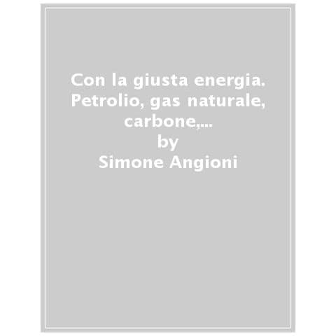 Simone Angioni - Con La Giusta Energia. Petrolio, Gas Naturale, Carbone, Idroelettrico, Solare, Eolico, Nucleare, Idrogeno, Geotermico. Perché È Importante Sapere Di Cosa Stiamo Parlando - Foto 1