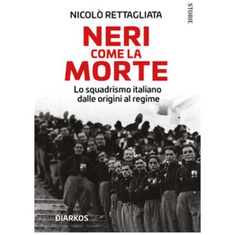 Nicolò Rettagliata - Neri Come La Morte. Lo Squadrismo Italiano Dalle Origini Al Regime - Foto 1