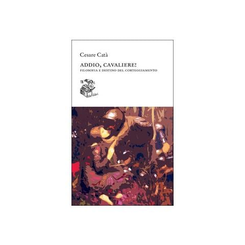 Cesare Catà - Addio, cavaliere! Filosofia e destino del corteggiamento - Foto 1