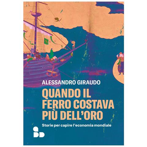 Alessandro Giraudo - Quando Il Ferro Costava Più Dell'oro. Storie Per Capire L'economia Mondiale - Foto 2