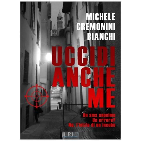 Michele Cremonini Bianchi - Uccidi anche me. Un SMS anonimo. errore? No, l'inizio di incubo - Foto 1