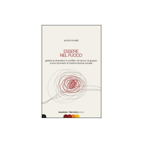 Arnold Mindell - Essere nel fuoco. Gestire la diversità e il conflitto nel lavoro di gruppo come strumenti di trasformazione sociale - Foto 1
