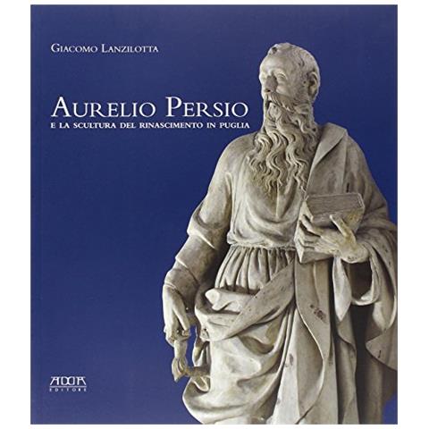 Giacomo Lanzilotta - Aurelio Persio e la scultura del Rinascimento in Puglia - Foto 2