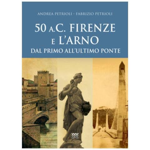 Andrea Petrioli - 50 a.C. Firenze e l'Arno. Dal primo all'ultimo ponte - Foto 1