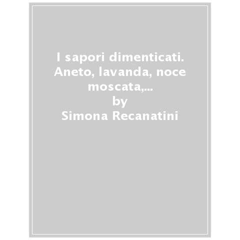 Simona Recanatini, Sonia Sassi - I Sapori Dimenticati. Aneto, Lavanda, Noce Moscata, Cannella. . . Un Patrimonio Di Gusti Da Riscoprire - Foto 1
