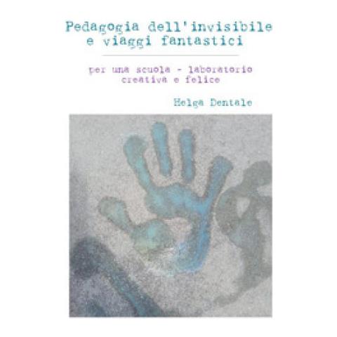 Helga Dentale - Pedagogia Dell'invisibile E Viaggi Fantastici. Per Una Scuola-laboratorio Creativa E Felice - Foto 1