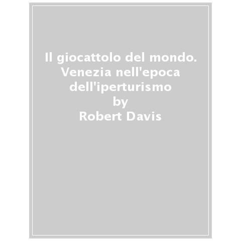 Robert C. Davis - Il Giocattolo Del Mondo. Venezia Nell'epoca Dell'iperturismo - Foto 1