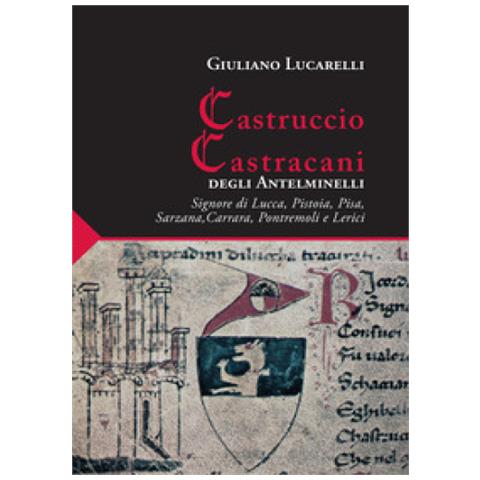 Giuliano Lucarelli - Castruccio Castracani Degli Antelminelli. Signore Di Lucca, Pistoia, Pisa, Sarzana, Carrara, Pontremoli E Lerici - Foto 1