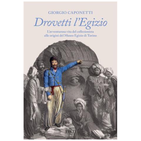 Giorgio Caponetti - Drovetti L'egizio. L'avventurosa Vita Del Collezionista Alle Origini Del Museo Egizio Di Torino - Foto 1
