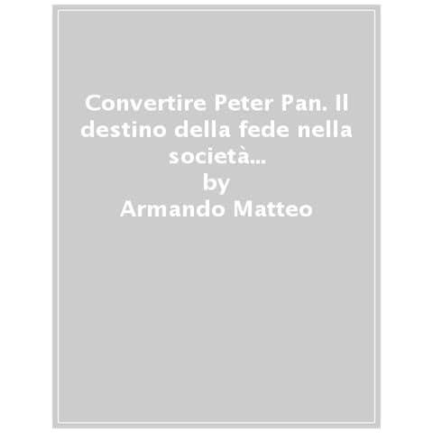 Armando Matteo - Convertire Peter Pan. Il Destino Della Fede Nella Società Dell'eterna Giovinezza - Foto 1
