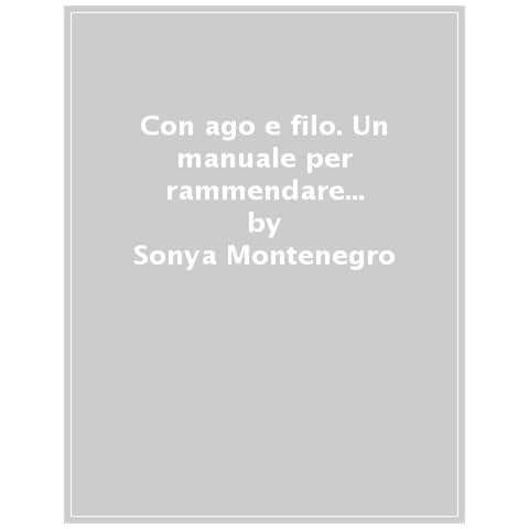 Sonya Montenegro - Con ago e filo. Un manuale per rammendare abiti, abitudini e cuori. Ediz. a colori - Foto 1