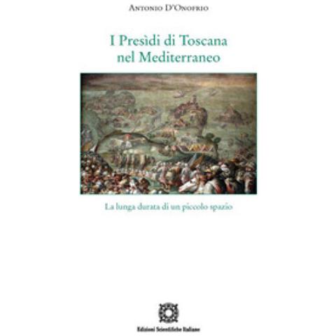 Antonio D'onofrio - I Presìdi Di Toscana Nel Mediterraneo. La Lunga Durata Di Un Piccolo Spazio - Foto 1