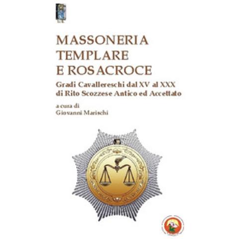 Giovanni Marischi - Massoneria templare e Rosacroce. Gradi cavallereschi dal XV al XXX di rito scozzese antico ed accettato - Foto 1