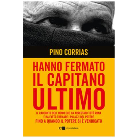 Pino Corrias - Hanno Fermato Il Capitano Ultimo. Il Racconto Dell'uomo Che Ha Arrestato Totò Riina E Ha Fatto Tremare I Palazzi Del Potere Fino A Quando Il Potere Si È Vendicato. Nuova Ediz. - Foto 1