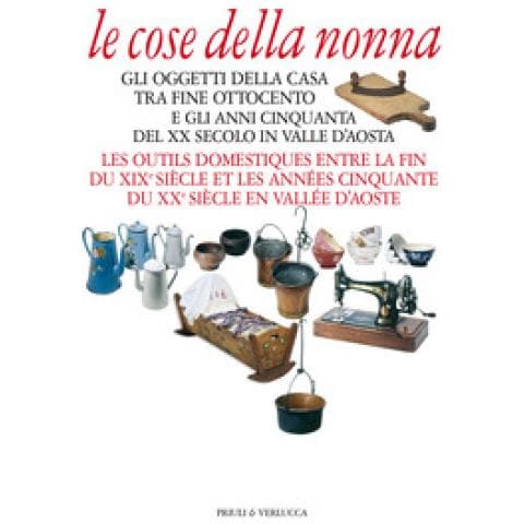 Francesco Gioana - Le cose della nonna. Gli oggetti della casa tra fine Ottocento e gli anni Cinquanta del XX secolo in Valle d'Aosta-Les outils domestiques entre la fine du XIXe siècle et les années Cinquante du XXe siècle en Vallée d'Aoste. Ediz. a colori - Foto 1