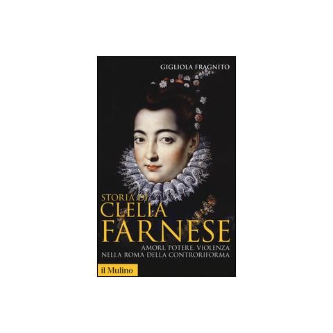 Gigliola Fragnito - Storia di Clelia Farnese. Amori, potere, violenza nella Roma della Controriforma - Foto 1