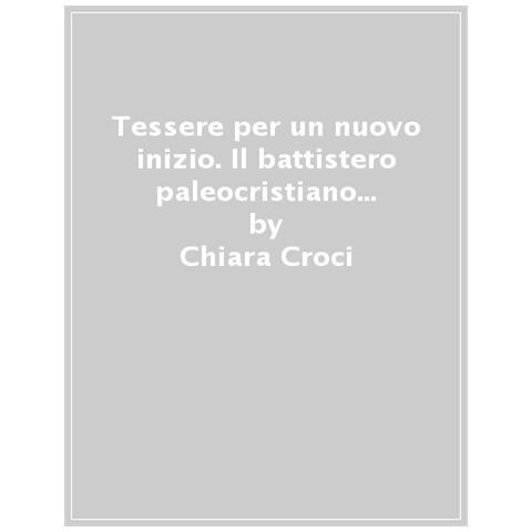 Chiara Croci - Tessere Per Un Nuovo Inizio. Il Battistero Paleocristiano Di Napoli E I Suoi Mosaici. Ediz. Illustrata - Foto 1