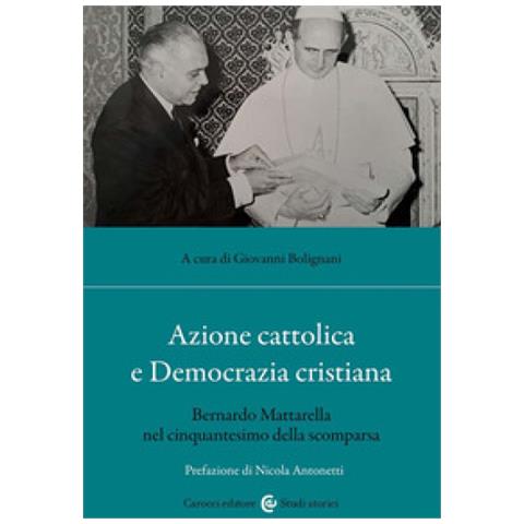 Giovanni Bolignani - Azione cattolica e Democrazia cristiana. Bernardo Mattarella nel cinquantesimo della scomparsa - Foto 1