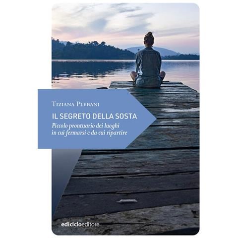 Tiziana Plebani - Il segreto della sosta. Piccolo prontuario dei luoghi in cui fermarsi e da cui ripartire - Foto 1