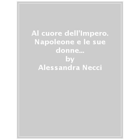 Alessandra Necci - Al Cuore Dell'impero. Napoleone E Le Sue Donne Fra Sentimento E Potere - Foto 1