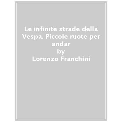 Lorenzo Franchini - Le Infinite Strade Della Vespa. Piccole Ruote Per Andare Lontano - Foto 1